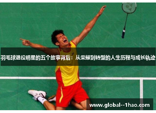 羽毛球退役明星的五个故事背后：从荣耀到转型的人生历程与成长轨迹