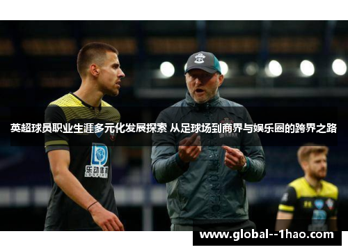 英超球员职业生涯多元化发展探索 从足球场到商界与娱乐圈的跨界之路