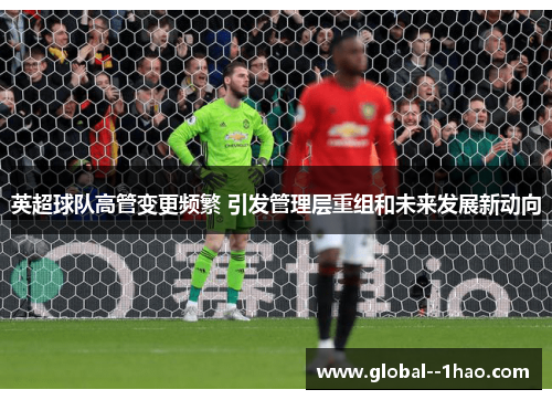 英超球队高管变更频繁 引发管理层重组和未来发展新动向