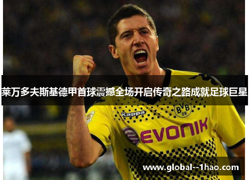 莱万多夫斯基德甲首球震撼全场开启传奇之路成就足球巨星