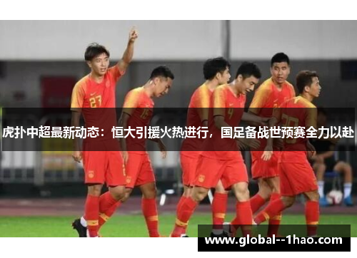 虎扑中超最新动态：恒大引援火热进行，国足备战世预赛全力以赴