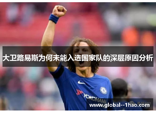 大卫路易斯为何未能入选国家队的深层原因分析