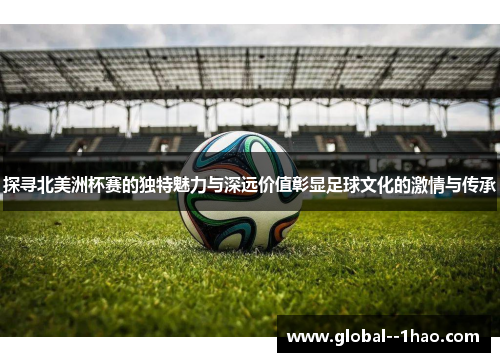探寻北美洲杯赛的独特魅力与深远价值彰显足球文化的激情与传承