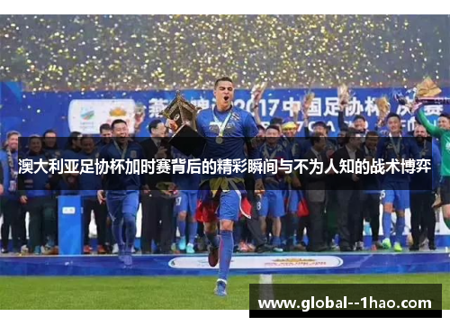 澳大利亚足协杯加时赛背后的精彩瞬间与不为人知的战术博弈
