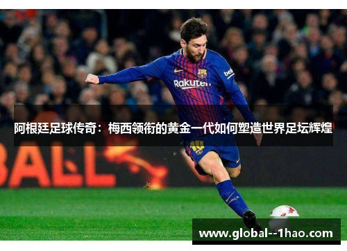 阿根廷足球传奇:梅西领衔的黄金一代如何塑造世界足坛辉煌 阿根廷足球传奇:梅西领衔的黄金一代如何塑造世界足坛辉煌