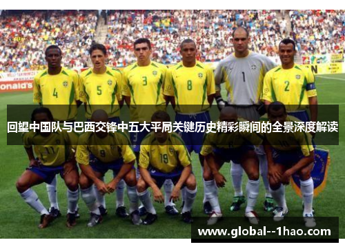回望中国队与巴西交锋中五大平局关键历史精彩瞬间的全景深度解读