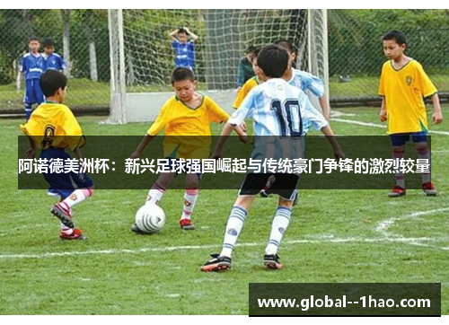 阿诺德美洲杯:新兴足球强国崛起与传统豪门争锋的激烈较量 阿诺德美洲杯:新兴足球强国崛起与传统豪门争锋的激烈较量