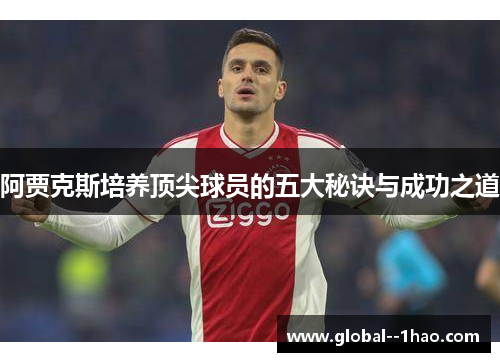 阿贾克斯培养顶尖球员的五大秘诀与成功之道 阿贾克斯培养顶尖球员的五大秘诀与成功之道