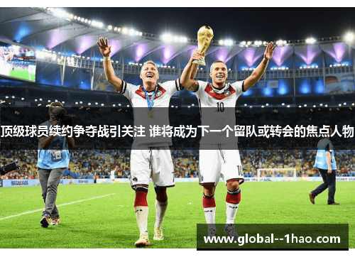 顶级球员续约争夺战引关注 谁将成为下一个留队或转会的焦点人物