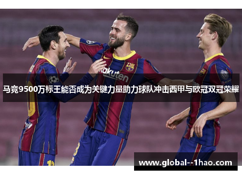 马竞9500万标王能否成为关键力量助力球队冲击西甲与欧冠双冠荣耀 马竞9500万标王能否成为关键力量助力球队冲击西甲与欧冠双冠荣耀