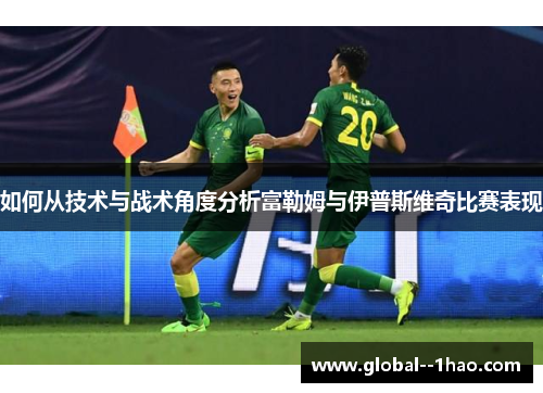 如何从技术与战术角度分析富勒姆与伊普斯维奇比赛表现 如何从技术与战术角度分析富勒姆与伊普斯维奇比赛表现