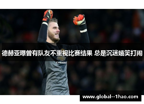 德赫亚曝曾有队友不重视比赛结果 总是沉迷嬉笑打闹