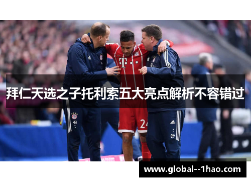 拜仁天选之子托利索五大亮点解析不容错过 拜仁天选之子托利索五大亮点解析不容错过