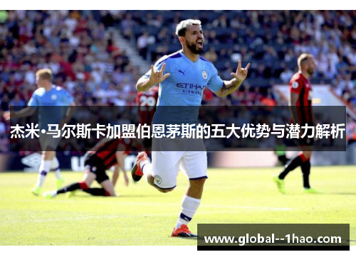 杰米·马尔斯卡加盟伯恩茅斯的五大优势与潜力解析