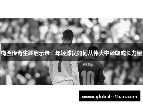 梅西传奇生涯启示录：年轻球员如何从伟大中汲取成长力量