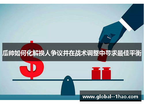 瓜帅如何化解换人争议并在战术调整中寻求最佳平衡