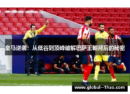 皇马逆袭：从低谷到顶峰破解巴萨王朝背后的秘密
