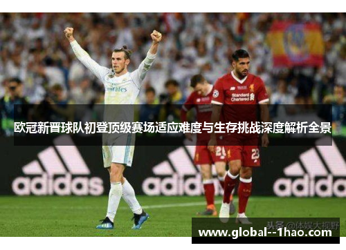 欧冠新晋球队初登顶级赛场适应难度与生存挑战深度解析全景