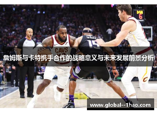 詹姆斯与卡特携手合作的战略意义与未来发展前景分析 詹姆斯与卡特携手合作的战略意义与未来发展前景分析