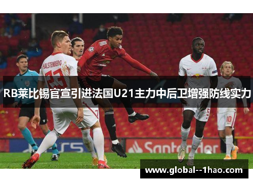 RB莱比锡官宣引进法国U21主力中后卫增强防线实力