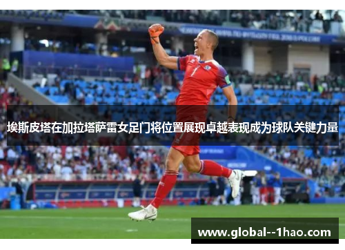 埃斯皮塔在加拉塔萨雷女足门将位置展现卓越表现成为球队关键力量 埃斯皮塔在加拉塔萨雷女足门将位置展现卓越表现成为球队关键力量