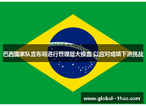 巴西国家队宣布将进行管理层大换血 以应对成绩下滑挑战 巴西国家队宣布将进行管理层大换血 以应对成绩下滑挑战