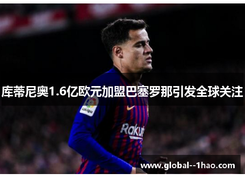 库蒂尼奥1.6亿欧元加盟巴塞罗那引发全球关注