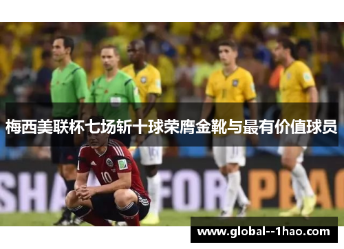 梅西美联杯七场斩十球荣膺金靴与最有价值球员