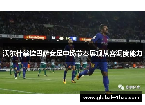 沃尔什掌控巴萨女足中场节奏展现从容调度能力