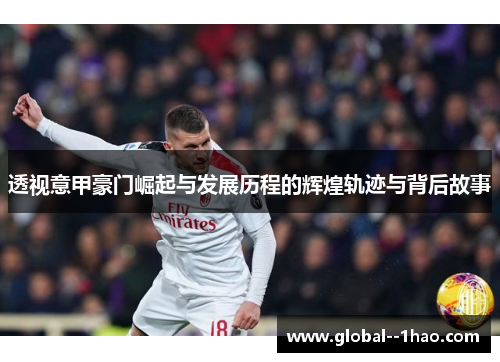 透视意甲豪门崛起与发展历程的辉煌轨迹与背后故事