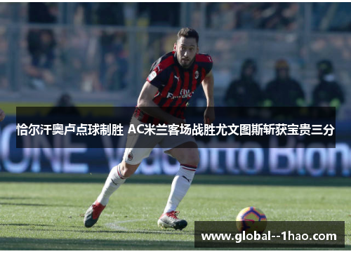 恰尔汗奥卢点球制胜 AC米兰客场战胜尤文图斯斩获宝贵三分